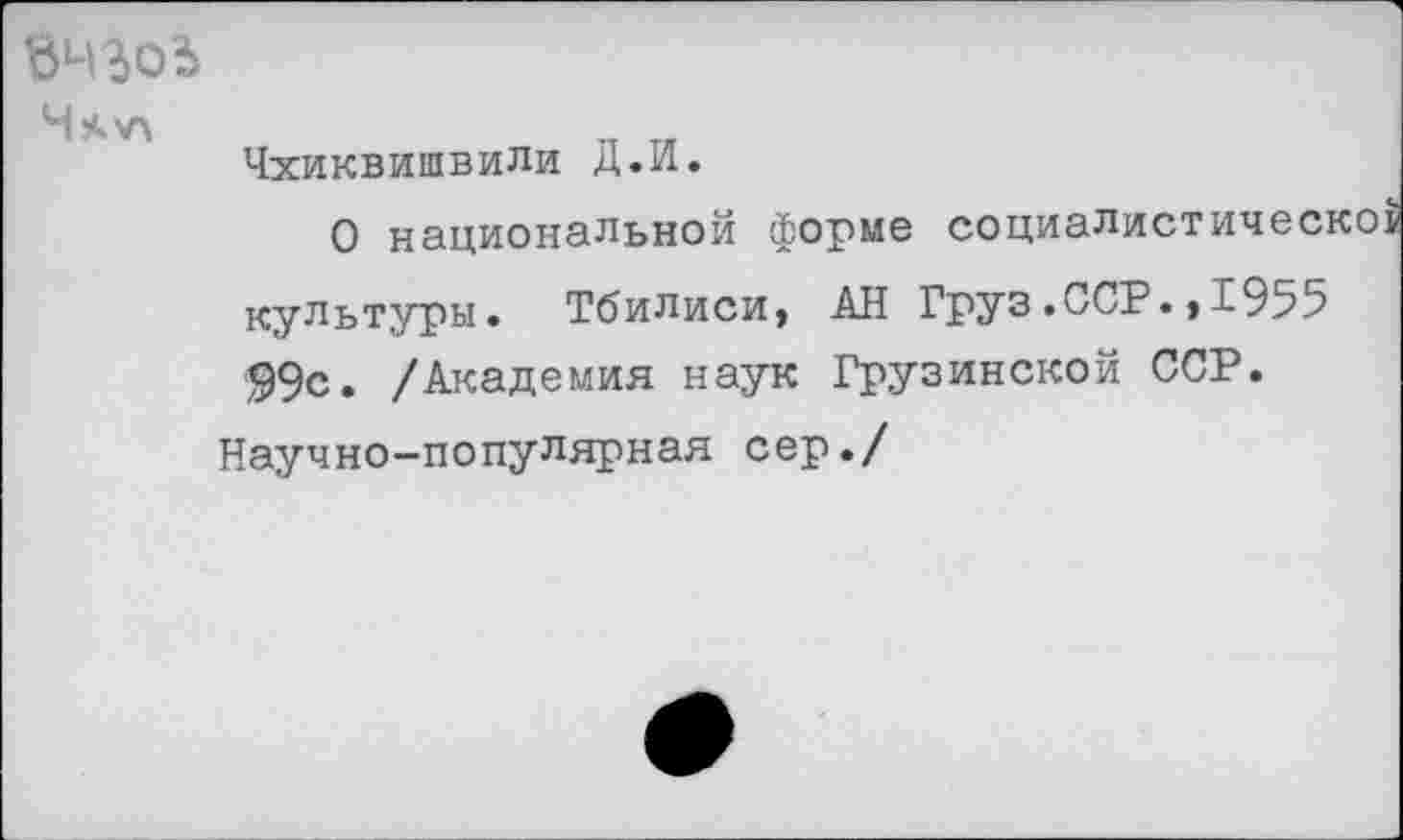 ﻿Чхиквишвили Д.И.
О национальной форме социалистической культуры. Тбилиси, АН Груз.ССР.,1955 99с. /Академия наук Грузинской ССР.
Научно-популярная сер./